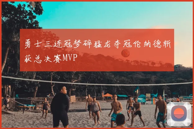 勇士三连冠梦碎猛龙夺冠伦纳德斩获总决赛MVP