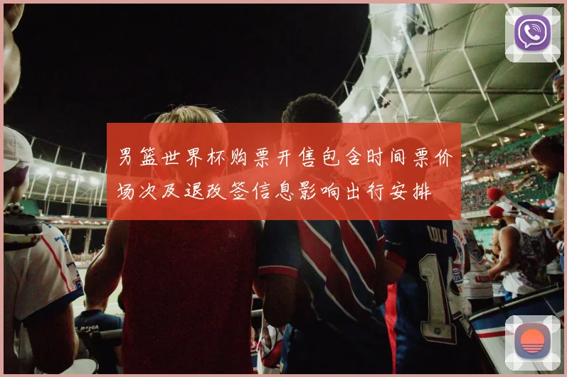 男篮世界杯购票开售包含时间票价场次及退改签信息影响出行安排