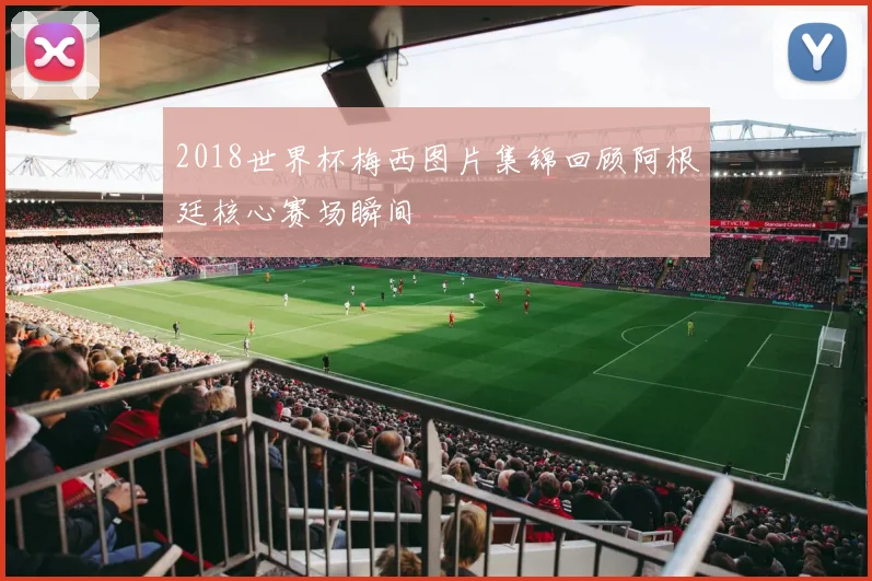 2018世界杯梅西图片集锦回顾阿根廷核心赛场瞬间