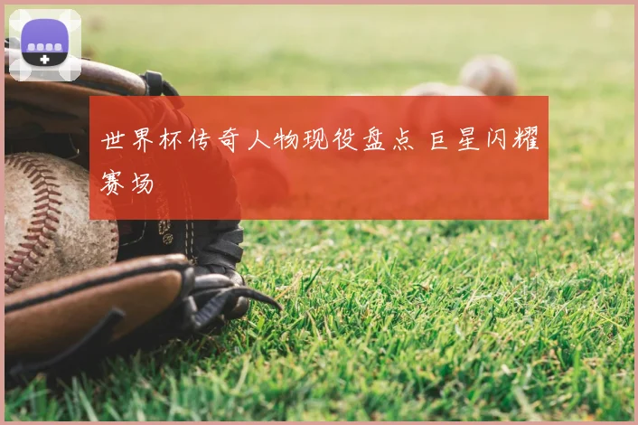 世界杯传奇人物现役盘点 巨星闪耀赛场