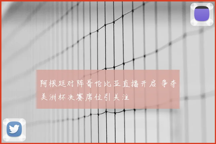 阿根廷对阵哥伦比亚直播开启 争夺美洲杯决赛席位引关注