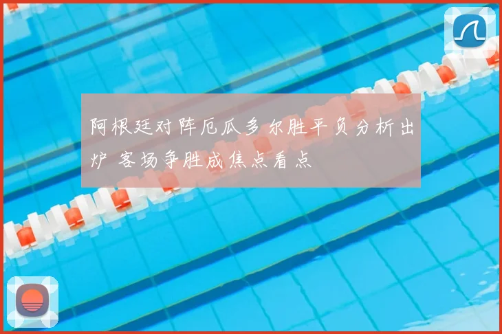 阿根廷对阵厄瓜多尔胜平负分析出炉 客场争胜成焦点看点