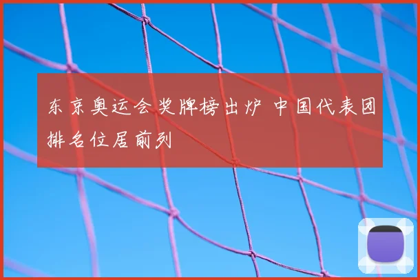 东京奥运会奖牌榜出炉 中国代表团排名位居前列