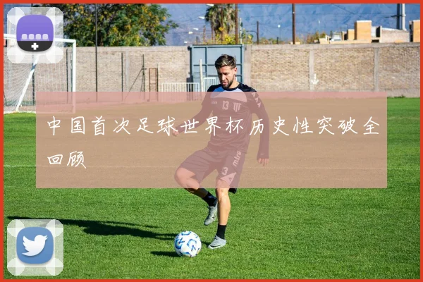 中国首次足球世界杯历史性突破全回顾