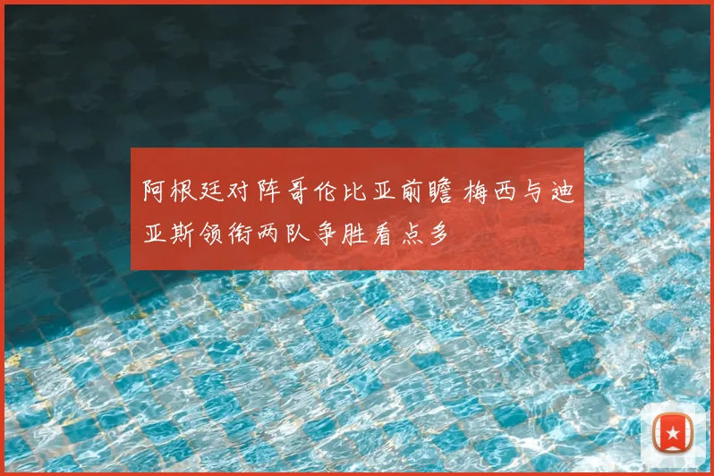 阿根廷对阵哥伦比亚前瞻 梅西与迪亚斯领衔两队争胜看点多