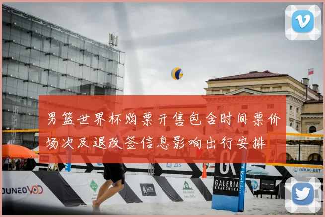 男篮世界杯购票开售包含时间票价场次及退改签信息影响出行安排