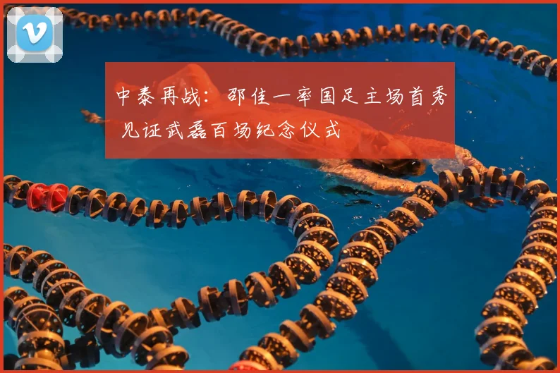 中泰再战:邵佳一率国足主场首秀 见证武磊百场纪念仪式