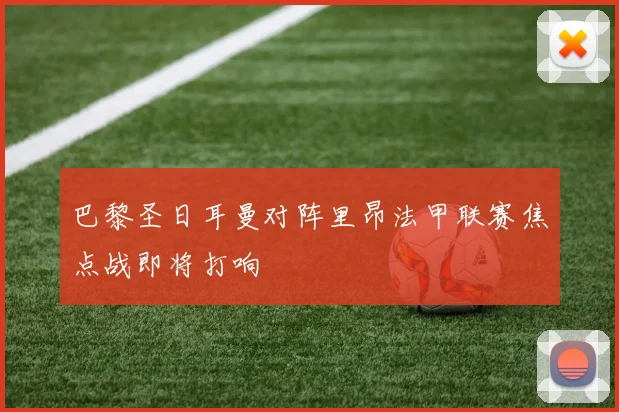 巴黎圣日耳曼对阵里昂法甲联赛焦点战即将打响